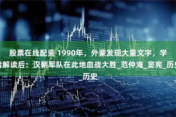 股票在線配資 1990年，外蒙發(fā)現(xiàn)大量文字，學(xué)者解讀后：漢朝軍隊在此地血戰(zhàn)大勝_范仲淹_竇憲_歷史